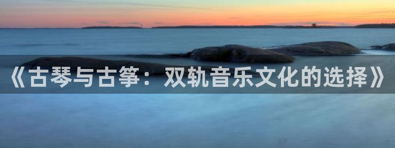 ks8凯发登录网址ios版下载：《古琴与古筝：双轨音乐文化的