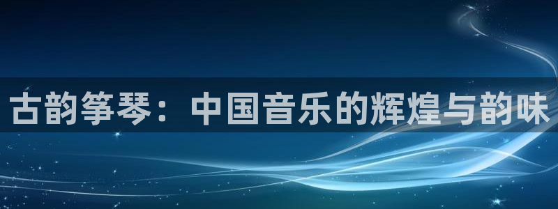 凯发是什么意思：古韵筝琴：中国音乐的辉煌与韵味