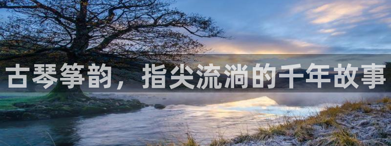 凯发k8娱乐手机版官网：古琴筝韵，指尖流淌的千年故事