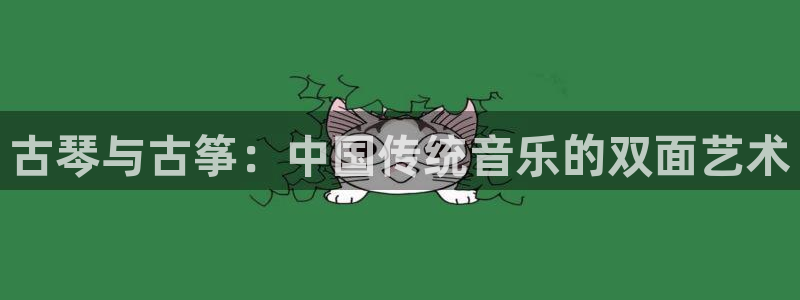 凯发国际app下载：古琴与古筝：中国传统音乐的双面艺术