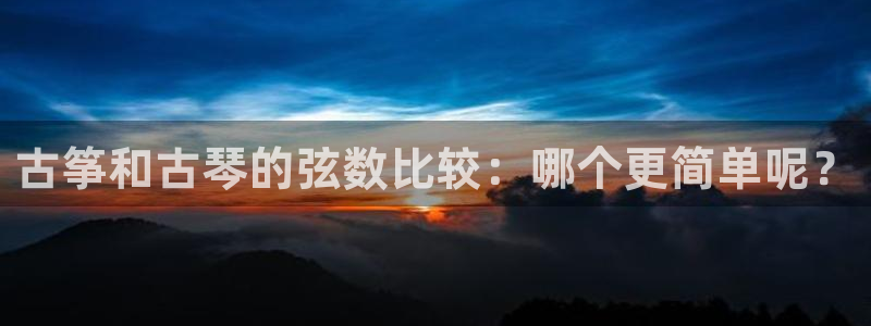 凯发国际网络平台网址：古筝和古琴的弦数比较：哪个更简单呢？