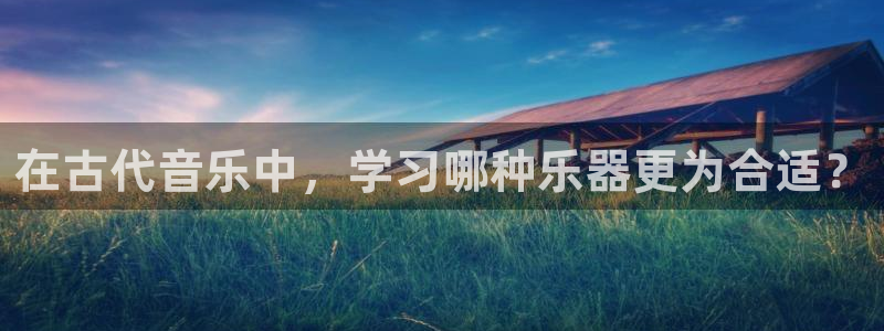 ks8凯发官方网站：在古代音乐中，学习哪种乐器更为合适？