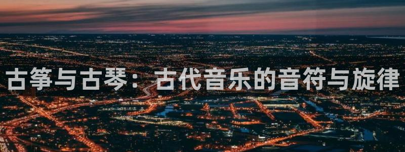凯发k8旗舰厅手机app下载：古筝与古琴：古代音乐的音符与旋