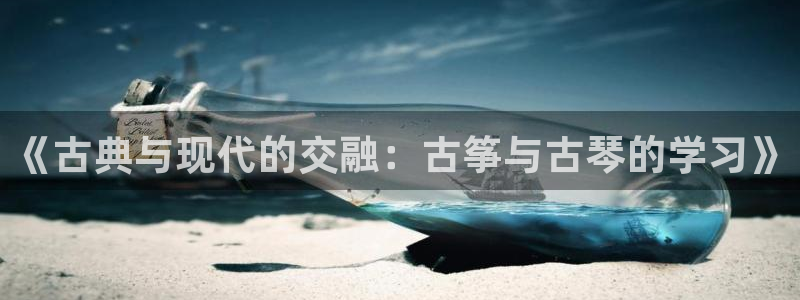 凯发k8国际首页登录：《古典与现代的交融：古筝与古琴的学习》