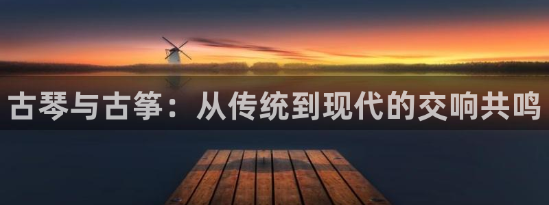 凯发网址多少：古琴与古筝：从传统到现代的交响共鸣