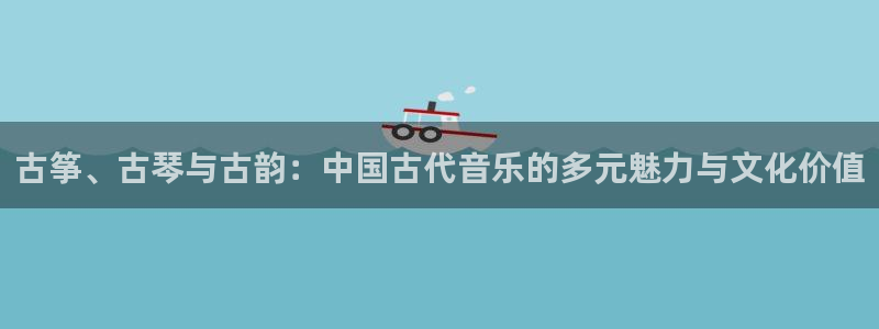 凯发国际网址官网首页：古筝、古琴与古韵：中国古代音乐的多元魅