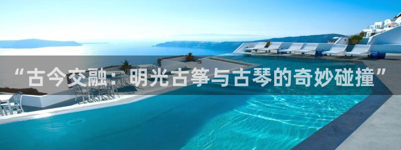 凯发注册手机版官网：“古今交融：明光古筝与古琴的奇妙碰撞”