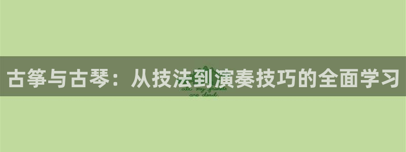 凯发k8娱乐|k808.vip：古筝与古琴：从技法到演奏技巧