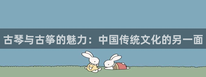 凯发k8娱乐真人旗舰厅客服：古琴与古筝的魅力：中国传统文化的
