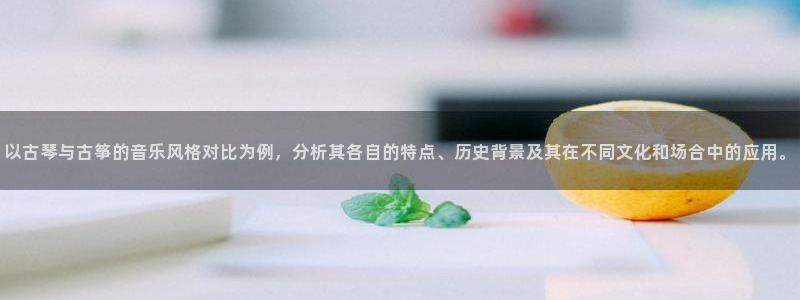 凯发app可信吗：以古琴与古筝的音乐风格对比为例，分析其各自