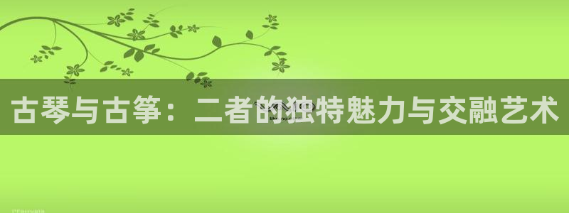 凯发首页：古琴与古筝：二者的独特魅力与交融艺术