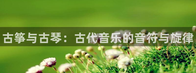 凯发k873：古筝与古琴：古代音乐的音符与旋律