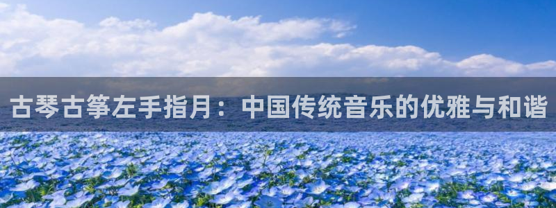 凯发娱乐唯一官网：古琴古筝左手指月：中国传统音乐的优雅与和谐