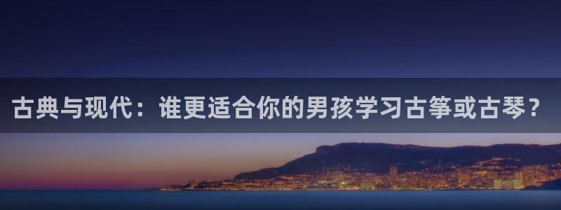 凯发网娱乐官网国际：古典与现代：谁更适合你的男孩学习古筝或古