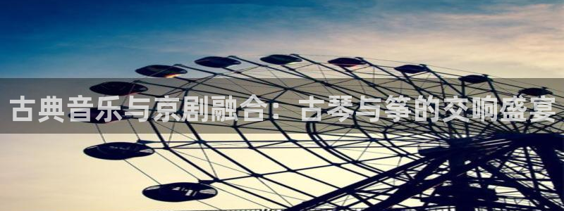 凯发平台医7O777：古典音乐与京剧融合：古琴与筝的交响盛宴