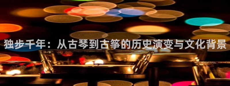 凯发k8娱乐手机版官网：独步千年：从古琴到古筝的历史演变与文