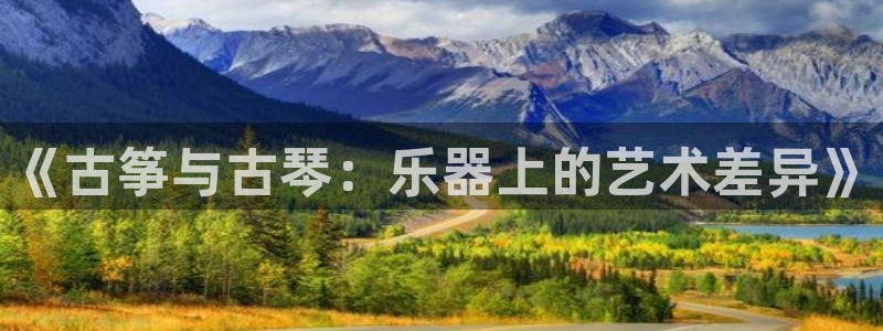 凯发app平台：《古筝与古琴：乐器上的艺术差异》